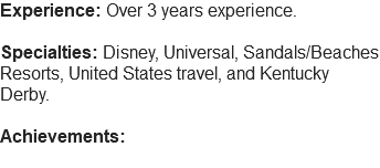 Experience: Over 3 years experience. Specialties: Disney, Universal, Sandals/Beaches Resorts, United States travel, and Kentucky Derby. Achievements: 